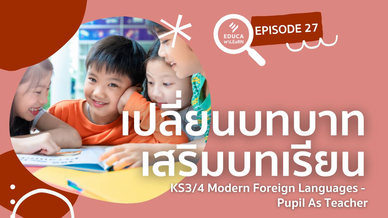 EDUCA พา LEaRN EP27.: เปลี่ยนบทบาท เสริมบทเรียน KS3/4 Modern Foreign Languages - Pupil As Teacher