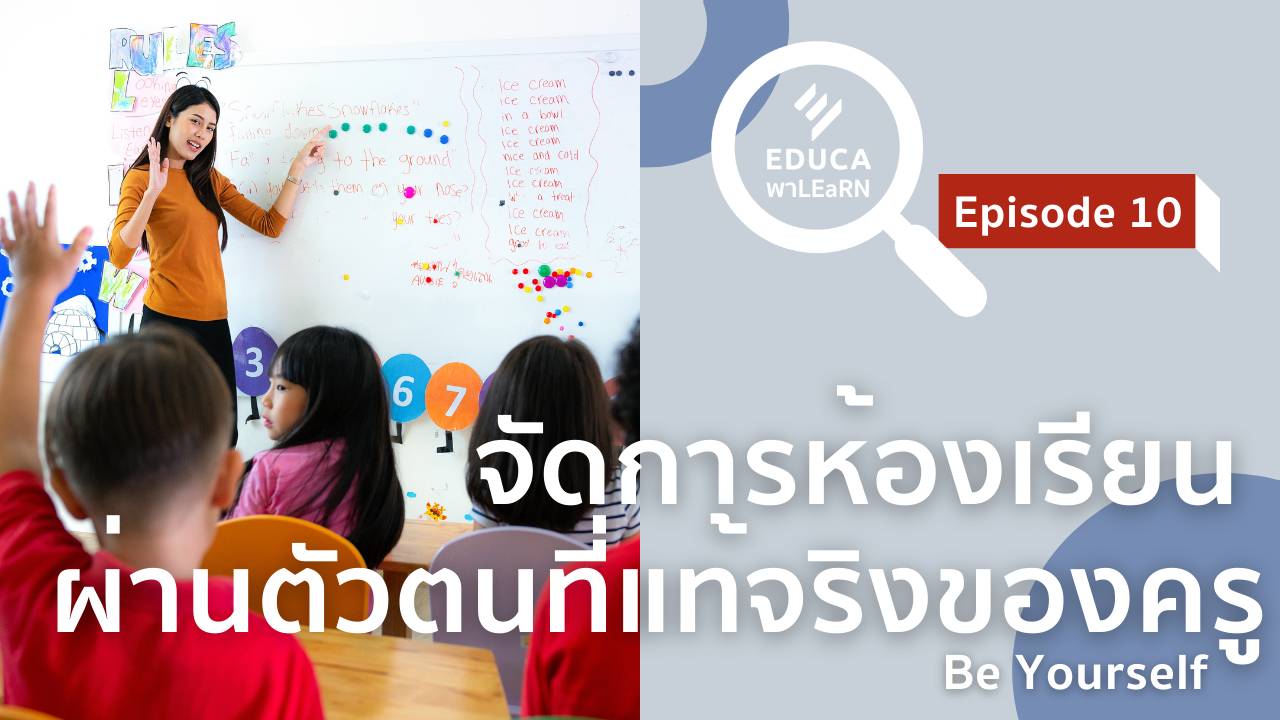 EDUCA พา LEaRN EP10.: จัดการห้องเรียน ผ่านตัวตนที่แท้จริงของครู Be Yourself