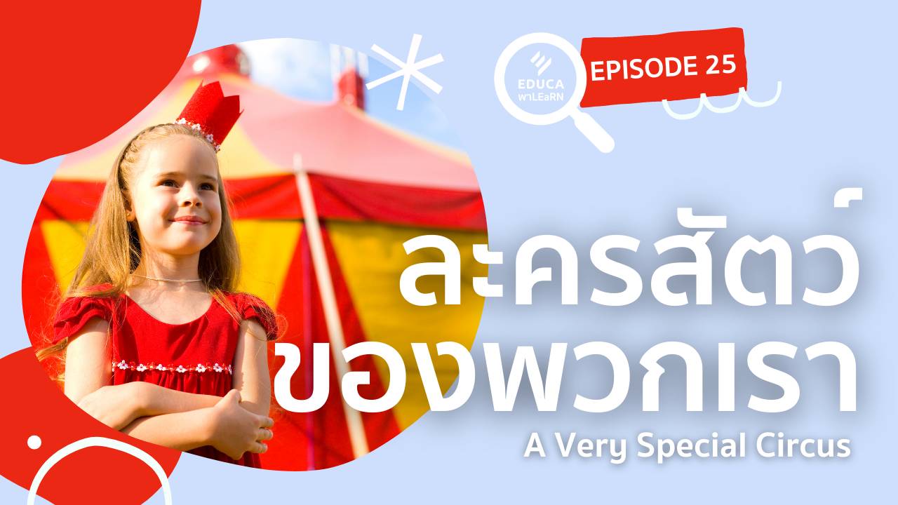 EDUCA พา LEaRN EP25.: ละครสัตว์ของพวกเรา A Very Special Circus
