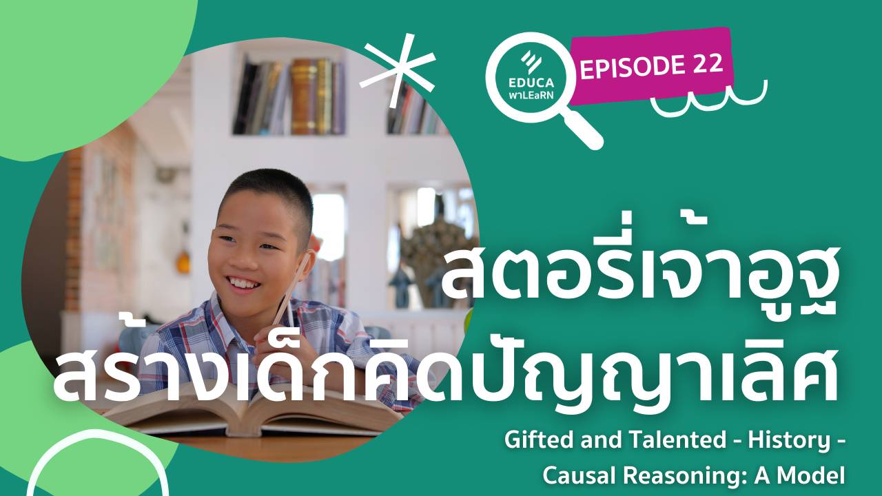 EDUCA พา LEaRN EP22.: สตอรี่เจ้าอูฐ สร้างเด็กคิดปัญญาเลิศ Gifted and Talented - History - Causal Reasoning: A Model